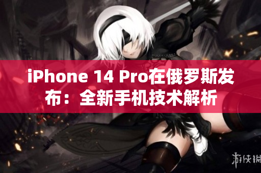 iPhone 14 Pro在俄罗斯发布：全新手机技术解析