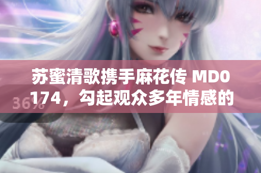 苏蜜清歌携手麻花传 MD0174，勾起观众多年情感的新篇章