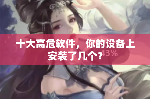 十大高危软件，你的设备上安装了几个？
