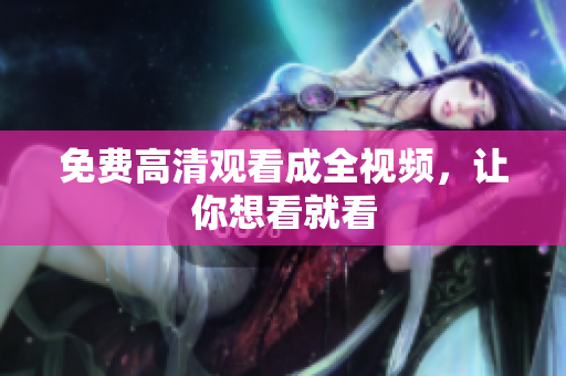 免费高清观看成全视频，让你想看就看