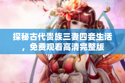 探秘古代贵族三妻四妾生活，免费观看高清完整版