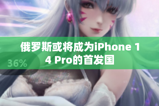 俄罗斯或将成为iPhone 14 Pro的首发国