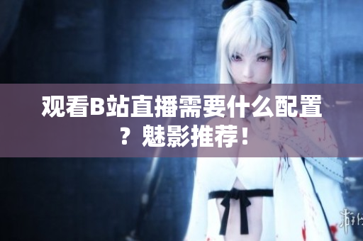 观看B站直播需要什么配置？魅影推荐！