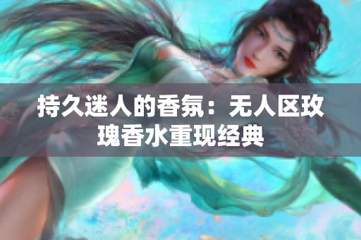 持久迷人的香氛：无人区玫瑰香水重现经典