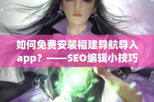 如何免费安装福建导航导入app？——SEO编辑小技巧