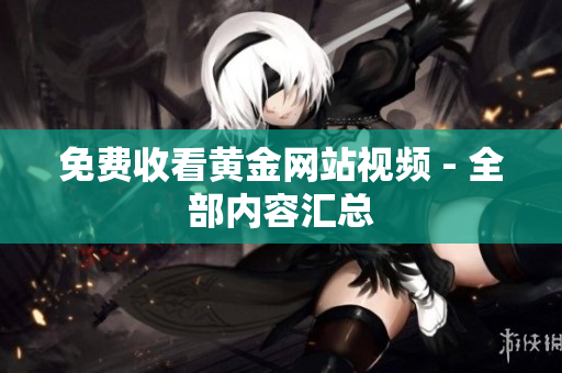 免费收看黄金网站视频 - 全部内容汇总