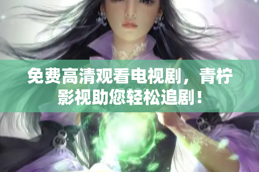 免费高清观看电视剧，青柠影视助您轻松追剧！