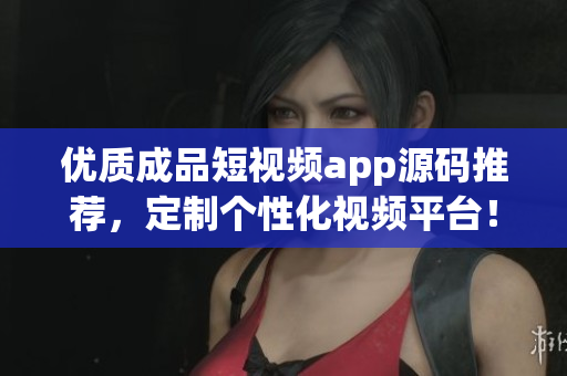 优质成品短视频app源码推荐，定制个性化视频平台！