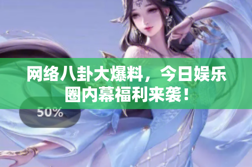 网络八卦大爆料，今日娱乐圈内幕福利来袭！