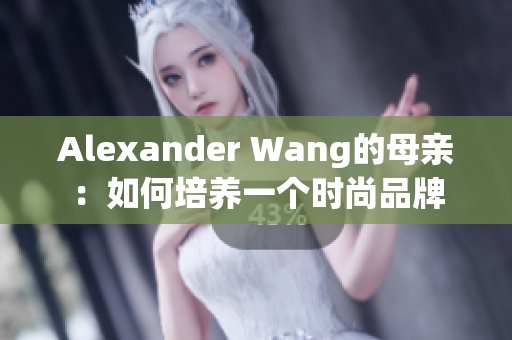 Alexander Wang的母亲：如何培养一个时尚品牌