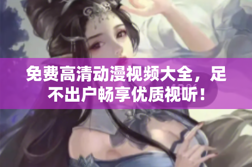免费高清动漫视频大全，足不出户畅享优质视听！
