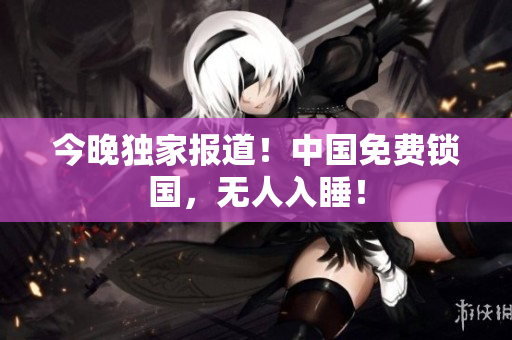 今晚独家报道！中国免费锁国，无人入睡！