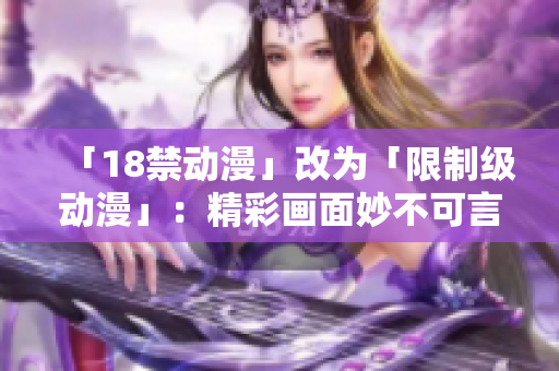 「18禁动漫」改为「限制级动漫」：精彩画面妙不可言！