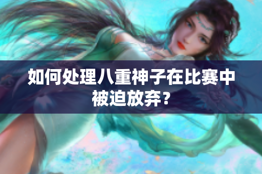 如何处理八重神子在比赛中被迫放弃？