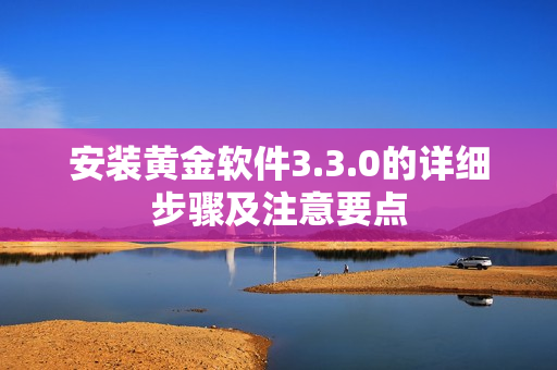 安装黄金软件3.3.0的详细步骤及注意要点