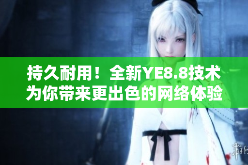 持久耐用！全新YE8.8技术为你带来更出色的网络体验