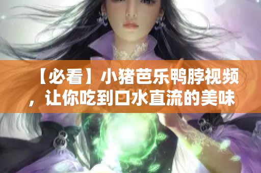 【必看】小猪芭乐鸭脖视频，让你吃到口水直流的美味！