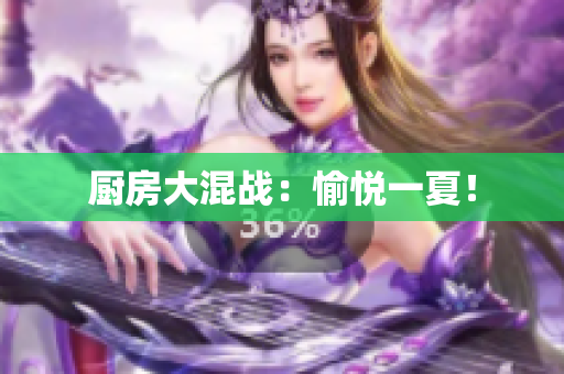 厨房大混战：愉悦一夏！