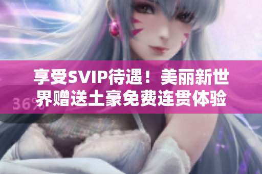 享受SVIP待遇！美丽新世界赠送土豪免费连贯体验