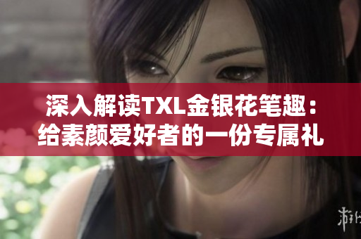 深入解读TXL金银花笔趣：给素颜爱好者的一份专属礼遇