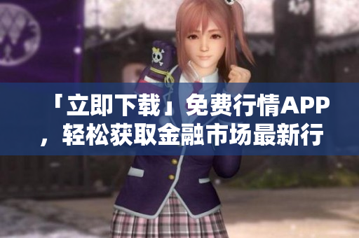 「立即下载」免费行情APP，轻松获取金融市场最新行情！