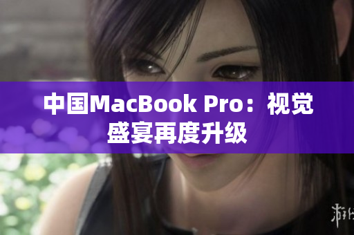 中国MacBook Pro：视觉盛宴再度升级