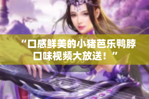 “口感鲜美的小猪芭乐鸭脖口味视频大放送！”