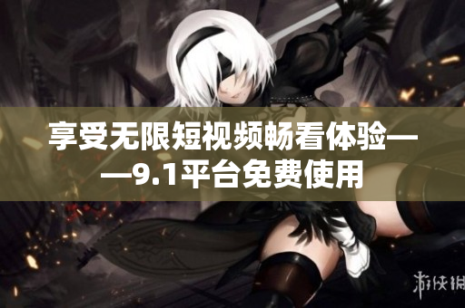 享受无限短视频畅看体验——9.1平台免费使用