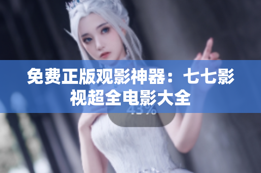免费正版观影神器：七七影视超全电影大全