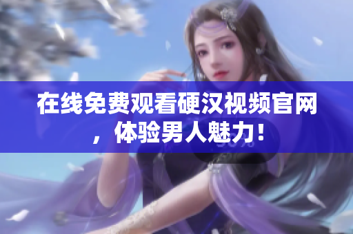 在线免费观看硬汉视频官网，体验男人魅力！