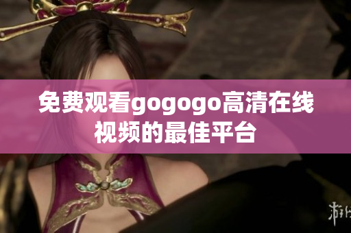 免费观看gogogo高清在线视频的最佳平台
