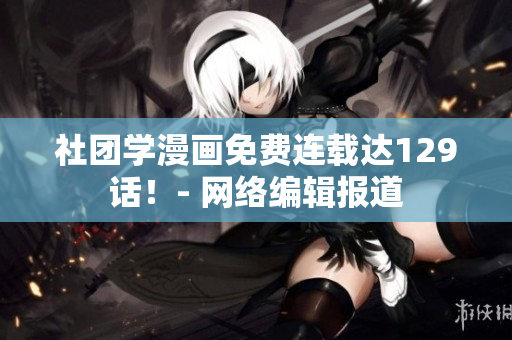社团学漫画免费连载达129话！- 网络编辑报道