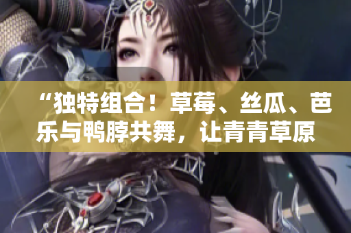 “独特组合！草莓、丝瓜、芭乐与鸭脖共舞，让青青草原变身绿巨人”
