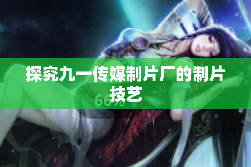 探究九一传媒制片厂的制片技艺
