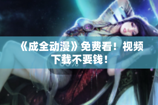 《成全动漫》免费看！视频下载不要钱！