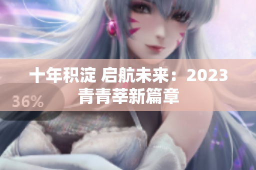十年积淀 启航未来：2023青青莘新篇章