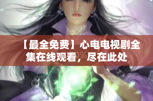 【最全免费】心电电视剧全集在线观看，尽在此处