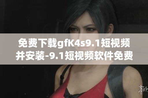 免费下载gfK4s9.1短视频并安装-9.1短视频软件免费版