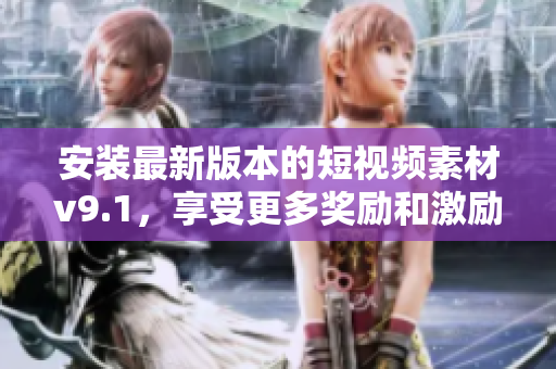 安装最新版本的短视频素材v9.1，享受更多奖励和激励！