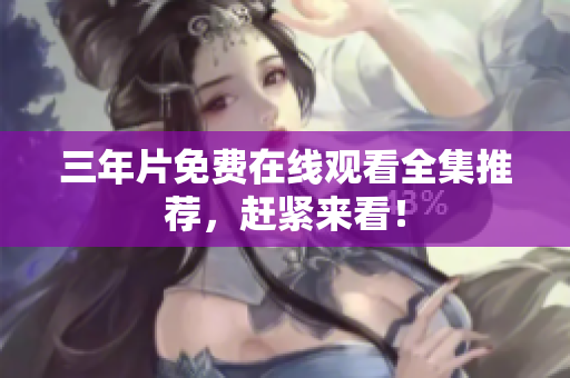 三年片免费在线观看全集推荐，赶紧来看！