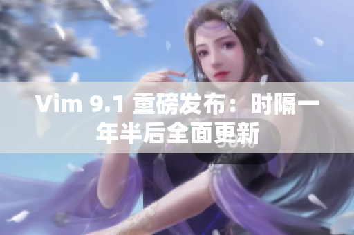 Vim 9.1 重磅发布：时隔一年半后全面更新