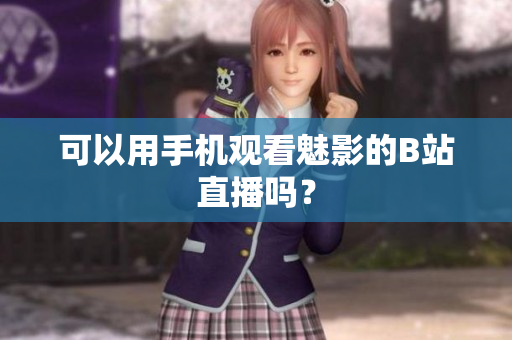 可以用手机观看魅影的B站直播吗？