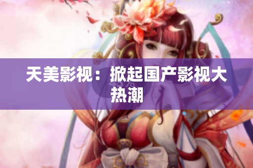 天美影视：掀起国产影视大热潮