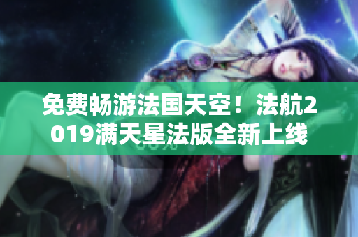 免费畅游法国天空！法航2019满天星法版全新上线