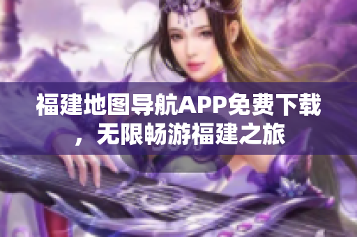 福建地图导航APP免费下载，无限畅游福建之旅