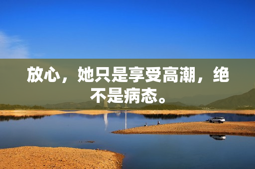 放心，她只是享受高潮，绝不是病态。
