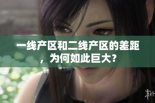 一线产区和二线产区的差距，为何如此巨大？