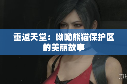 重返天堂：呦呦熊猫保护区的美丽故事