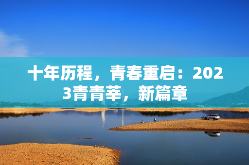 十年历程，青春重启：2023青青莘，新篇章