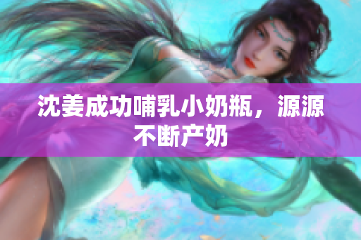 沈姜成功哺乳小奶瓶，源源不断产奶